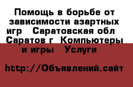 Помощь в борьбе от зависимости азартных игр - Саратовская обл., Саратов г. Компьютеры и игры » Услуги   